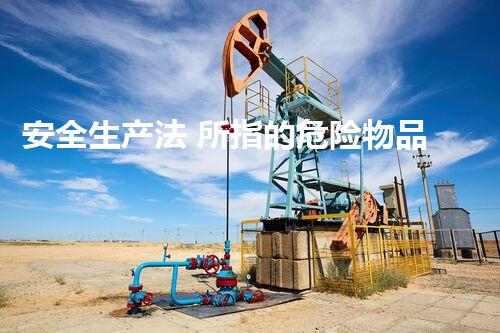 安全生产法 所指的危险物品包括危险化学品安全处理的关键措施